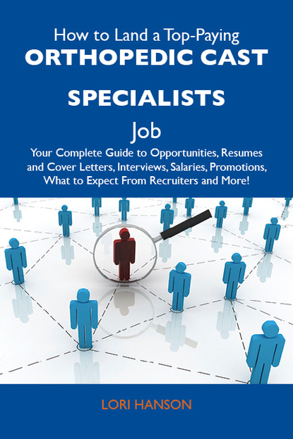 How to Land a Top-Paying Orthopedic cast specialists Job: Your Complete Guide to Opportunities, Resumes and Cover Letters, Interviews, Salaries, Promotions, What to Expect From Recruiters an