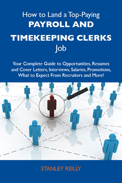 How to Land a Top-Paying Payroll and timekeeping clerks Job: Your Complete Guide to Opportunities, Resumes and Cover Letters, Interviews, Salaries, Promotions, What to Expect From Recruiters