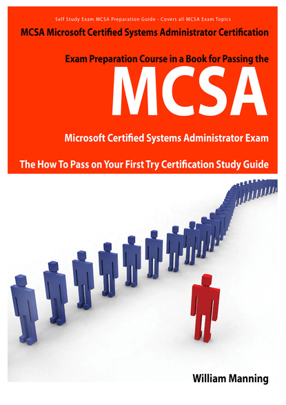 MCSA Microsoft Certified Systems Administrator Exam Preparation Course in a Book for Passing the MCSA Systems Security Certified Exam - The How To Pass on Your First Try Certification Study 