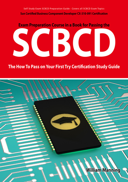 SCBCD: Sun Certified Business Component Developer CX-310-091 Exam Certification Exam Preparation Course in a Book for Passing the SCBCD Exam - The How To Pass on Your First Try Certification