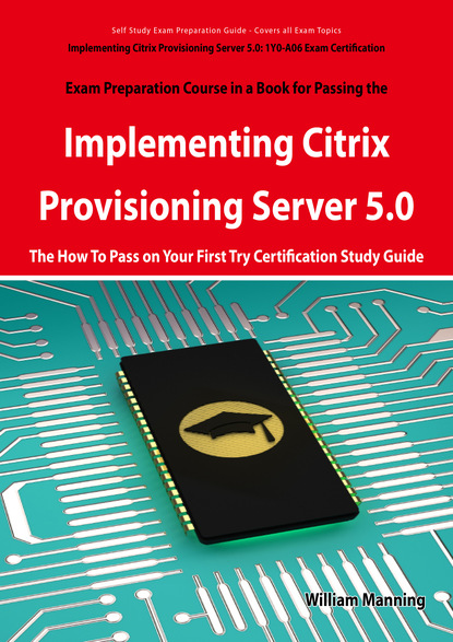Implementing Citrix Provisioning Server 5.0: 1Y0-A06 Exam Certification Exam Preparation Course in a Book for Passing the Implementing Citrix Provisioning Server 5.0 Exam - The How To Pass o