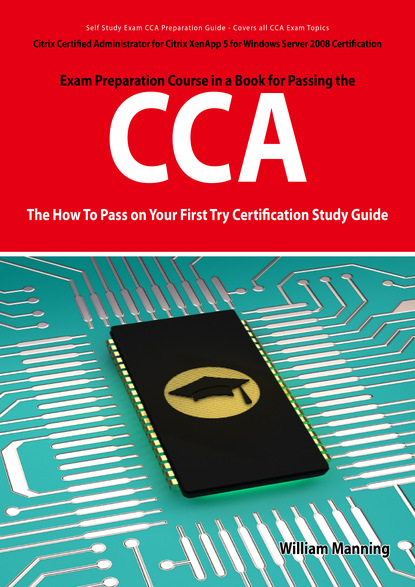 Citrix Certified Administrator for Citrix XenApp 5 for Windows Server 2008 Certification Exam Preparation Course in a Book for Passing the CCA Exam - The How To Pass on Your First Try Certif