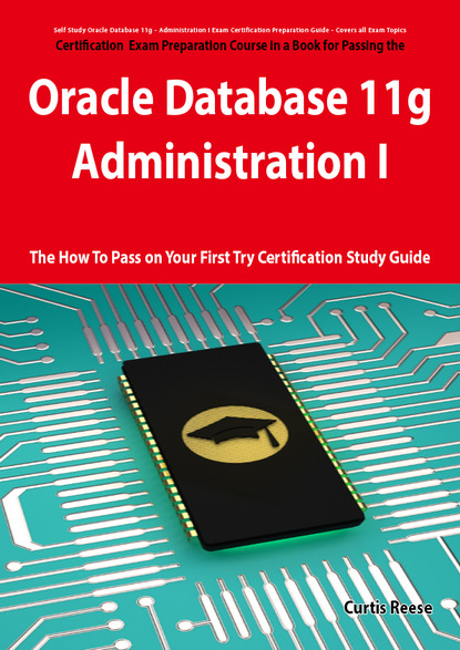 Oracle Database 11g - Administration I Exam Preparation Course in a Book for Passing the 1Z0-052 Oracle Database 11g - Administration I Exam - The How To Pass on Your First Try Certification