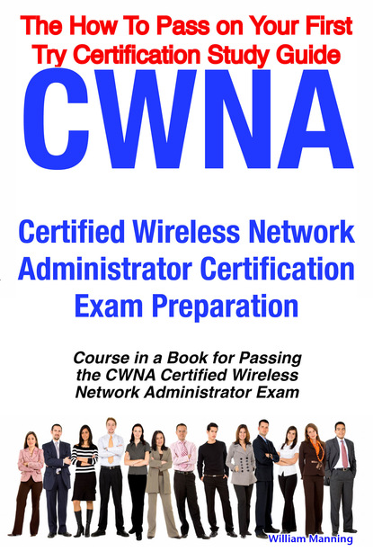 CWNA Certified Wireless Network Administrator Certification Exam Preparation Course in a Book for Passing the CWNA Certified Wireless Network Administrator Exam - The How To Pass on Your Fir