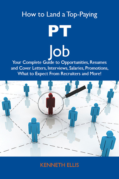 How to Land a Top-Paying PT Job: Your Complete Guide to Opportunities, Resumes and Cover Letters, Interviews, Salaries, Promotions, What to Expect From Recruiters and More