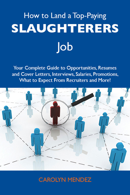 How to Land a Top-Paying Slaughterers Job: Your Complete Guide to Opportunities, Resumes and Cover Letters, Interviews, Salaries, Promotions, What to Expect From Recruiters and More