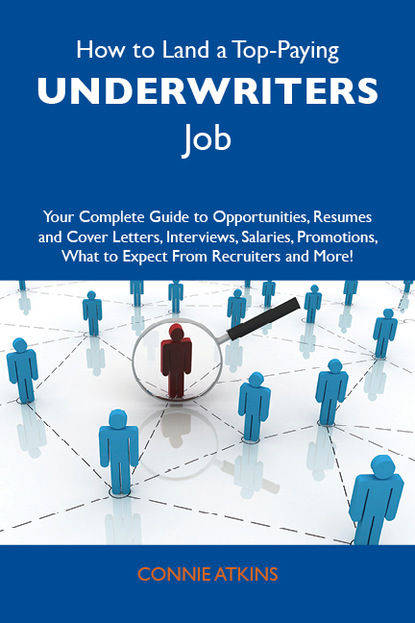 How to Land a Top-Paying Underwriters Job: Your Complete Guide to Opportunities, Resumes and Cover Letters, Interviews, Salaries, Promotions, What to Expect From Recruiters and More