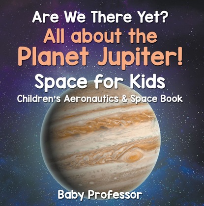 Are We There Yet? All About the Planet Jupiter! Space for Kids - Children's Aeronautics & Space Book