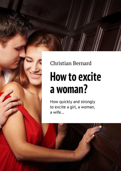 How to excite a woman? How quickly and strongly to excite a girl, a woman, a wife…