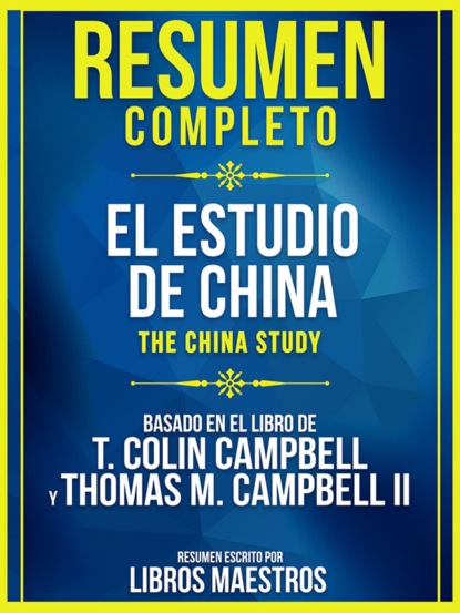 Resumen Completo: El Estudio De China (The China Study) - Basado En El Libro De T. Colin Campbell Y Thomas M. Campbell II
