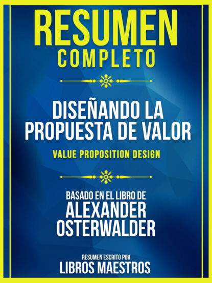 Resumen Completo: Diseñando La Propuesta De Valor (Value Proposition Design) - Basado En El Libro De Alexander Osterwalder