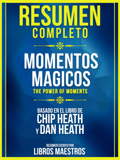 Resumen Completo: Momentos Magicos (The Power Of Moments) - Basado En El Libro De Chip Heath Y Dan Heath
