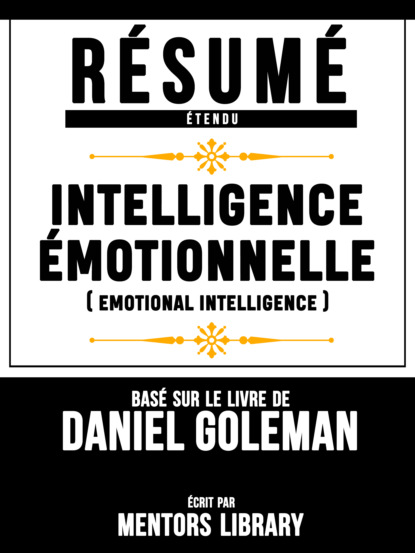 Resume Etendu: Intelligence Emotionnelle (Emotional Intelligence) - Base Sur Le Livre De Daniel Goleman