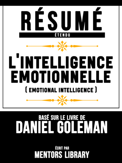 Résumé Etendu: L'intelligence Emotionnelle (Emotional Intelligence) - Basé Sur Le Livre De Daniel Goleman