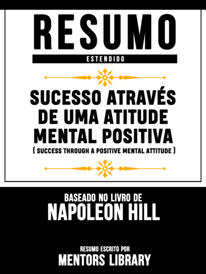 Resumo Estendido: Sucesso Através De Uma Atitude Mental Positiva (Success Through A Positive Mental Attitude) - Baseado No Livro De Napoleon Hill