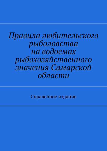 Правила любительского рыболовства на водоемах рыбохозяйственного значения Самарской области. Справочное издание