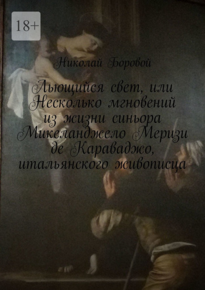 Льющийся свет, или Несколько мгновений из жизни синьора Микеланджело Меризи де Караваджо, итальянского живописца. Драма-роман