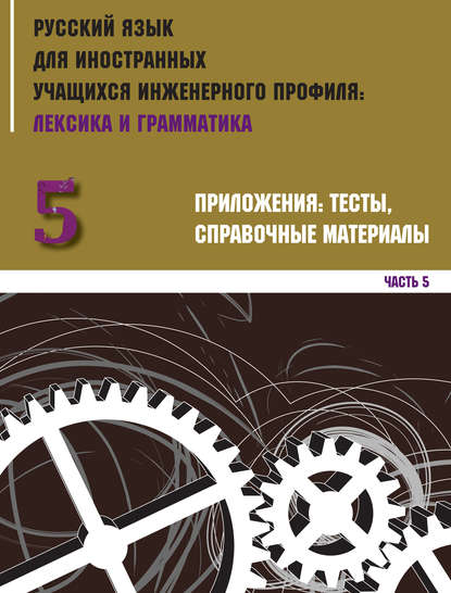 Русский язык для иностранных учащихся инженерного профиля: лексика и грамматика. Часть 5. Приложения: тесты, справочные материалы