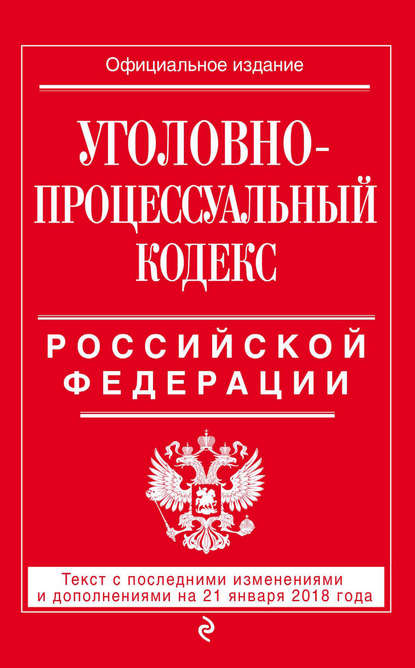 Уголовно-процессуальный кодекс Российской Федерации. Текст с последними изменениями и дополнениями на 21 января 2018 года