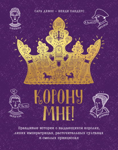 Корону мне! Правдивые истории о выдающихся королях, невероятных императрицах, расточительных султанах и смелых принцессах