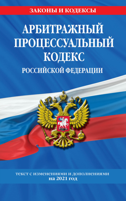 Арбитражный процессуальный кодекс Российской Федерации. Текст с изменениями и дополнениями на 2021 год