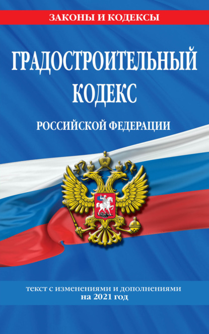 Градостроительный кодекс Российской Федерации. Текст с изменениями и дополнениями на 2021 год