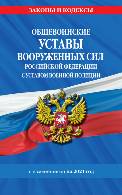 Общевоинские уставы Вооруженных Сил Российской Федерации с Уставом военной полиции с изменениями на 2021 год