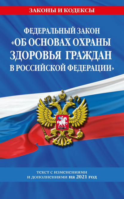 Федеральный закон «Об основах охраны здоровья граждан в Российской Федерации». Текст с изменениями и дополнениями на 2021 год