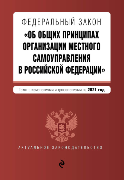 Федеральный закон «Об общих принципах организации местного самоуправления в Российской Федерации». Текст с изменениями и дополнениями на 2021 год