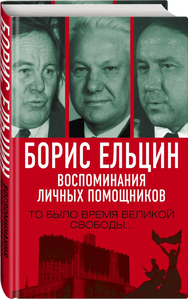 Борис Ельцин. Воспоминания личных помощников. То было время великой свободы…