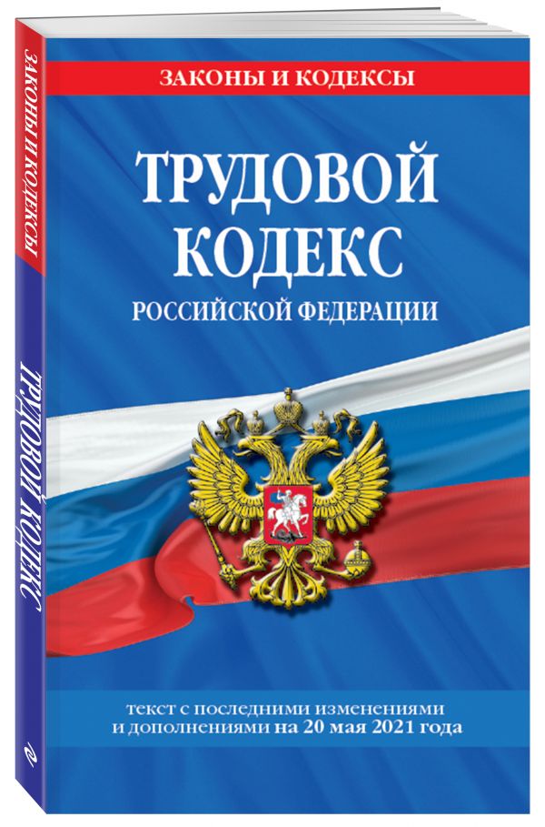 Трудовой кодекс Российской Федерации: текст с посл. изм. и доп. на 20 мая 2021 г.
